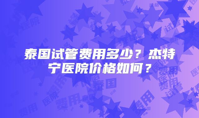 泰国试管费用多少?杰特宁医院价格如何?