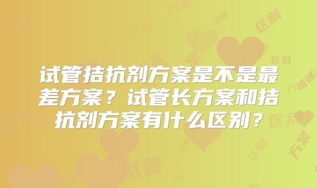 试管拮抗剂方案是不是最差方案?试管长方案和拮抗剂方案有什么区别?