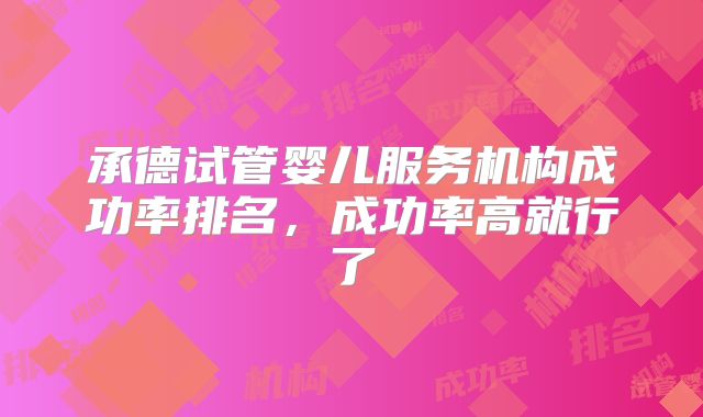承德试管婴儿服务机构成功率排名，成功率高就行了