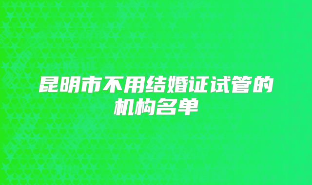 昆明市不用结婚证试管的机构名单