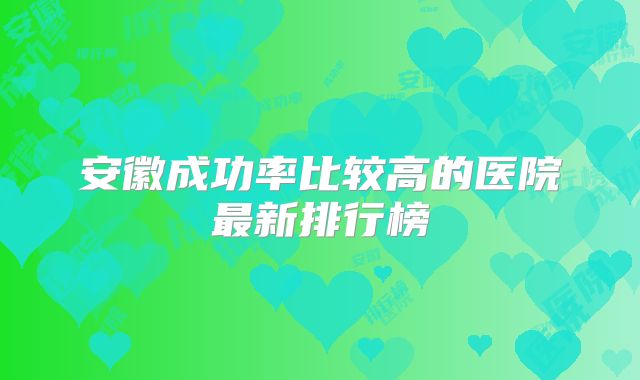 安徽成功率比较高的医院最新排行榜