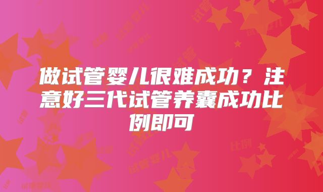 做试管婴儿很难成功？注意好三代试管养囊成功比例即可
