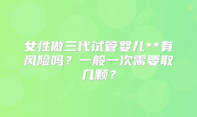 女性做三代试管婴儿**有风险吗？一般一次需要取几颗？