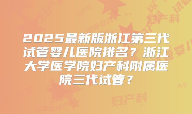 2025最新版浙江第三代试管婴儿医院排名？浙江大学医学院妇产科附属医院三代试管？