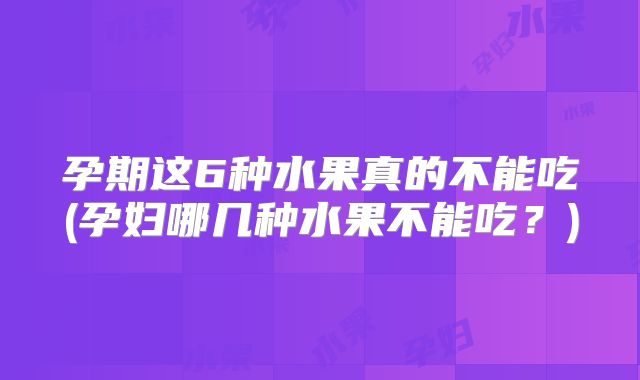 孕期这6种水果真的不能吃(孕妇哪几种水果不能吃？)