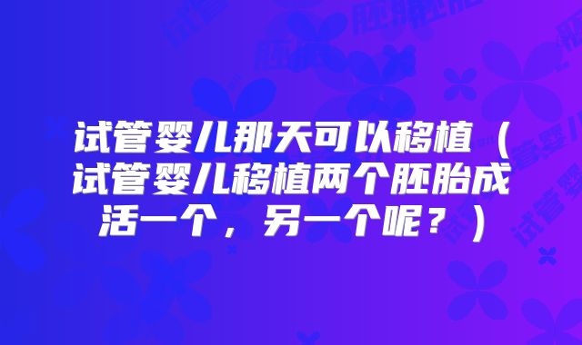 试管婴儿那天可以移植（试管婴儿移植两个胚胎成活一个，另一个呢？）