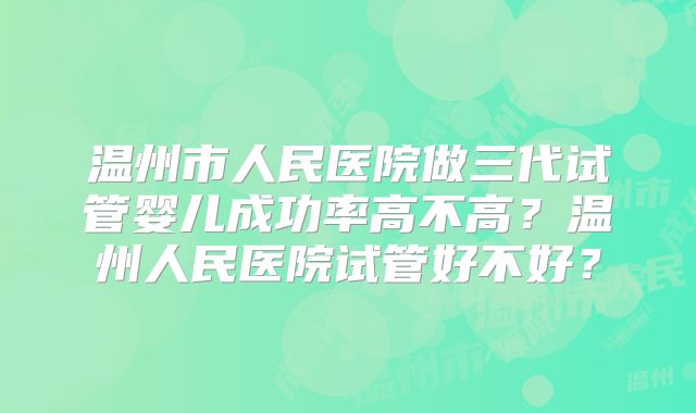 温州市人民医院做三代试管婴儿成功率高不高？温州人民医院试管好不好？