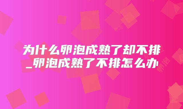 为什么卵泡成熟了却不排_卵泡成熟了不排怎么办