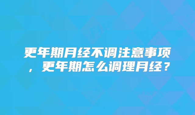 更年期月经不调注意事项，更年期怎么调理月经？
