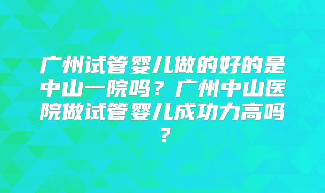 广州试管婴儿做的好的是中山一院吗?广州中山医院做试管婴儿成功力高吗?