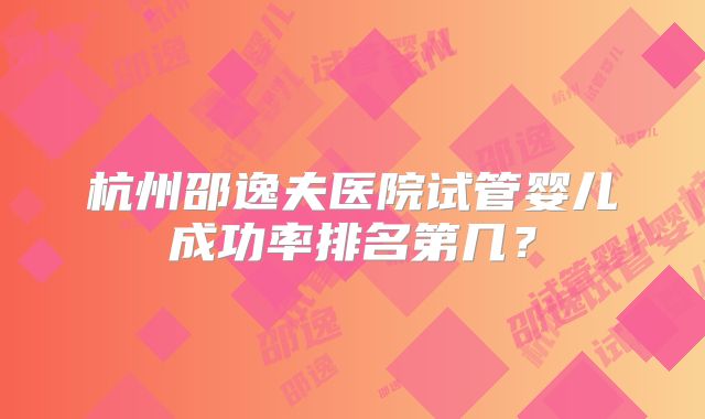 杭州邵逸夫医院试管婴儿成功率排名第几?