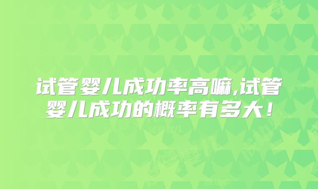 试管婴儿成功率高嘛,试管婴儿成功的概率有多大!