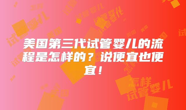美国第三代试管婴儿的流程是怎样的?说便宜也便宜!