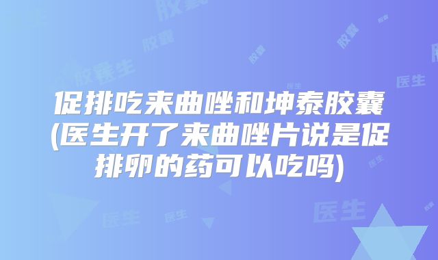 促排吃来曲唑和坤泰胶囊(医生开了来曲唑片说是促排卵的药可以吃吗)