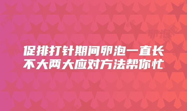 促排打针期间卵泡一直长不大两大应对方法帮你忙