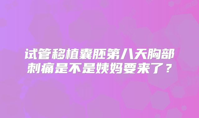 试管移植囊胚第八天胸部刺痛是不是姨妈要来了？