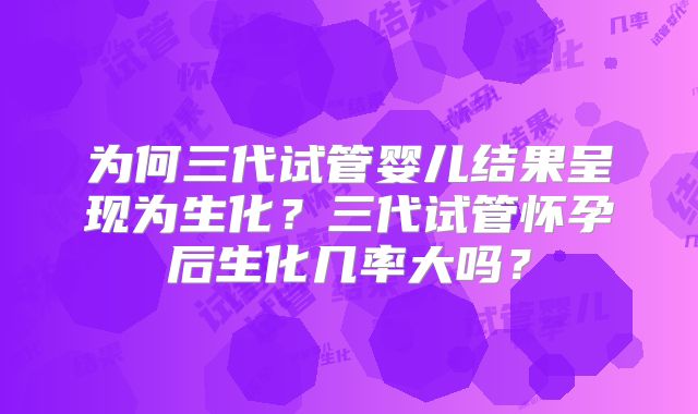 为何三代试管婴儿结果呈现为生化？三代试管怀孕后生化几率大吗？