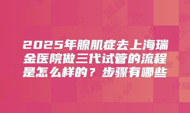 2025年腺肌症去上海瑞金医院做三代试管的流程是怎么样的?步骤有哪些