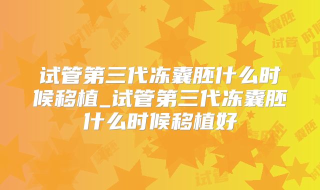 试管第三代冻囊胚什么时候移植_试管第三代冻囊胚什么时候移植好