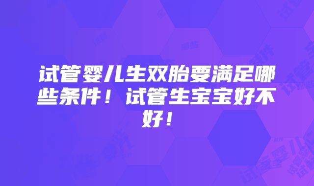 试管婴儿生双胎要满足哪些条件!试管生宝宝好不好!