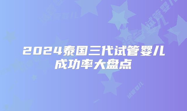 2024泰国三代试管婴儿成功率大盘点