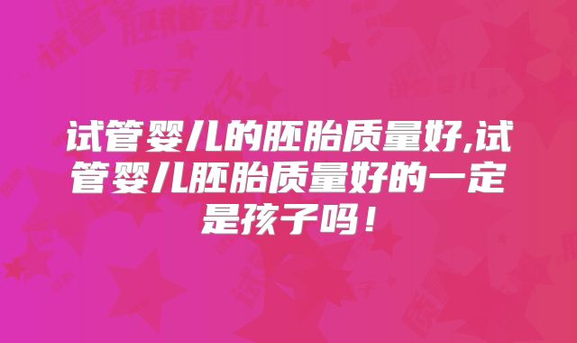 试管婴儿的胚胎质量好,试管婴儿胚胎质量好的一定是孩子吗!