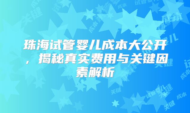 珠海试管婴儿成本大公开,揭秘真实费用与关键因素解析