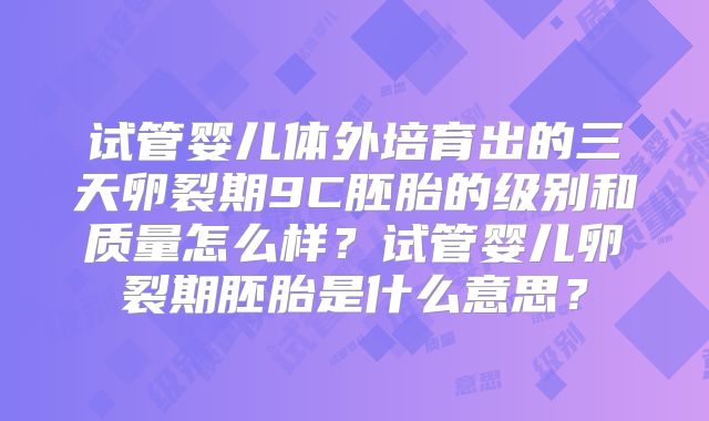 试管婴儿体外培育出的三天卵裂期9C胚胎的级别和质量怎么样？试管婴儿卵裂期胚胎是什么意思？