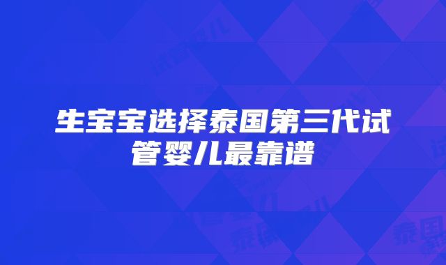 生宝宝选择泰国第三代试管婴儿最靠谱