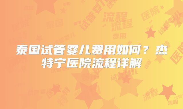 泰国试管婴儿费用如何？杰特宁医院流程详解
