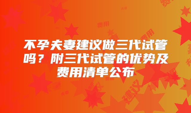 不孕夫妻建议做三代试管吗?附三代试管的优势及费用清单公布