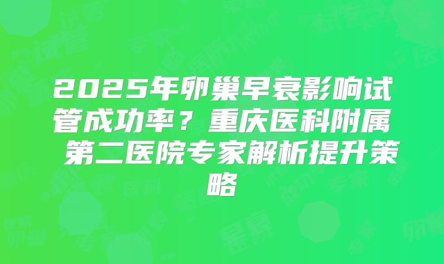 2025年卵巢早衰影响试管成功率？重庆医科附属 第二医院专家解析提升策略