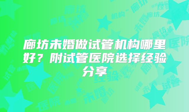 廊坊未婚做试管机构哪里好?附试管医院选择经验分享
