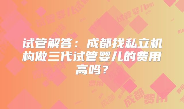 试管解答:成都找私立机构做三代试管婴儿的费用高吗?