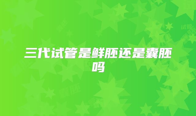 三代试管是鲜胚还是囊胚吗