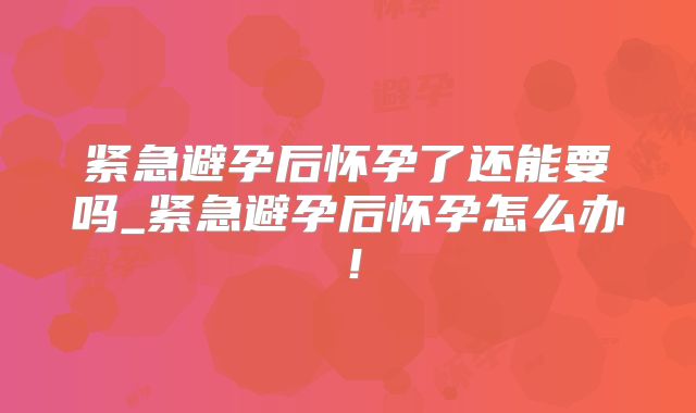 紧急避孕后怀孕了还能要吗_紧急避孕后怀孕怎么办!