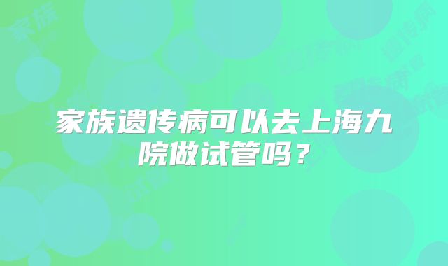 家族遗传病可以去上海九院做试管吗？