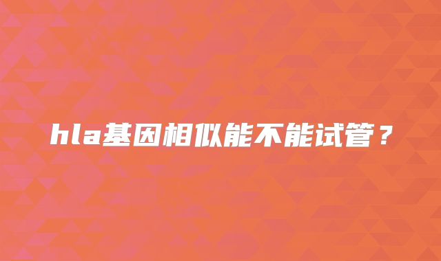 hla基因相似能不能试管？