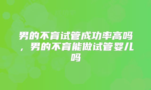 男的不育试管成功率高吗，男的不育能做试管婴儿吗