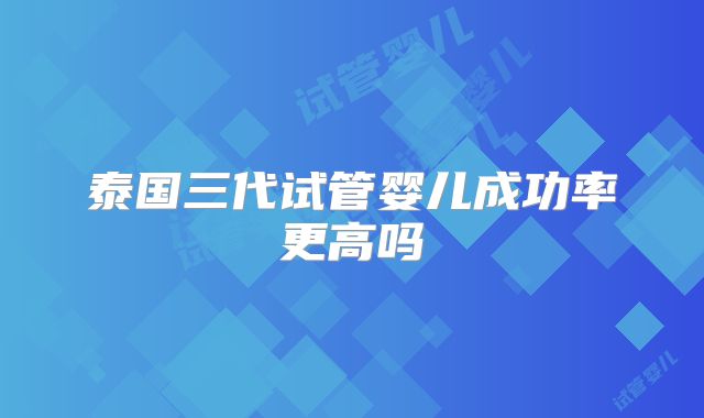 泰国三代试管婴儿成功率更高吗