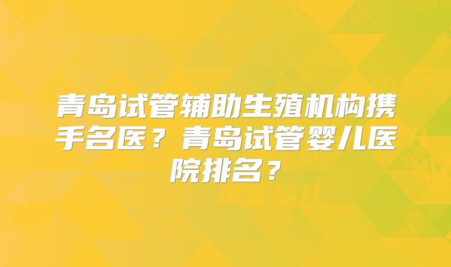 青岛试管辅助生殖机构携手名医？青岛试管婴儿医院排名？