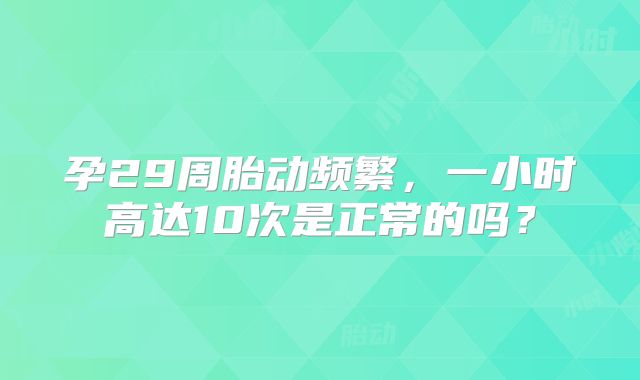 孕29周胎动频繁，一小时高达10次是正常的吗？