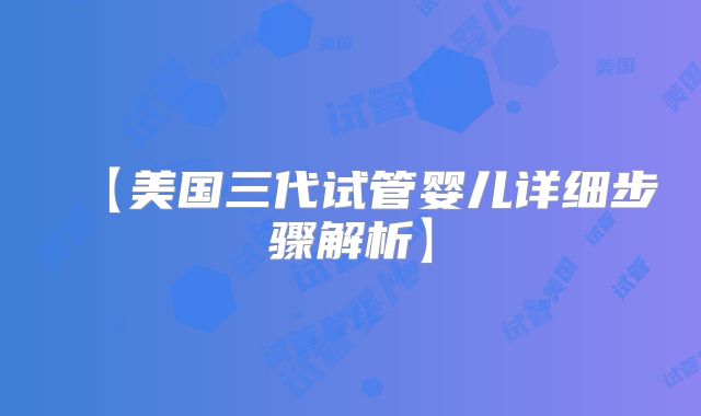 【美国三代试管婴儿详细步骤解析】