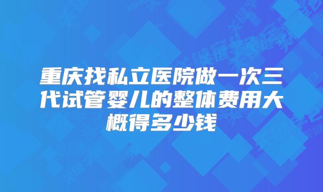 重庆找私立医院做一次三代试管婴儿的整体费用大概得多少钱