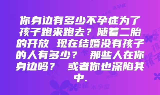 你身边有多少不孕症为了孩子跑来跑去?随着二胎的开放 现在结婚没有孩子的人有多少? 那些人在你身边吗? 或者你也深陷其中.