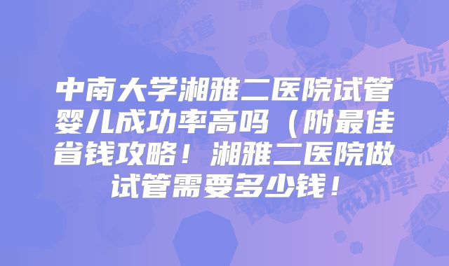 中南大学湘雅二医院试管婴儿成功率高吗(附最佳省钱攻略!湘雅二医院做试管需要多少钱!