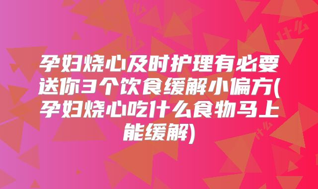 孕妇烧心及时护理有必要送你3个饮食缓解小偏方(孕妇烧心吃什么食物马上能缓解)