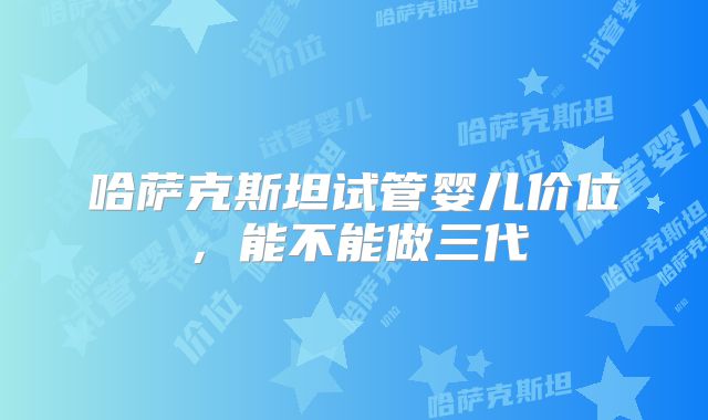 哈萨克斯坦试管婴儿价位,能不能做三代