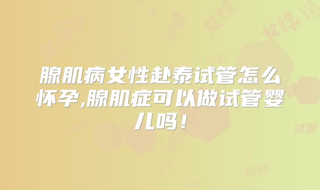 腺肌病女性赴泰试管怎么怀孕,腺肌症可以做试管婴儿吗！