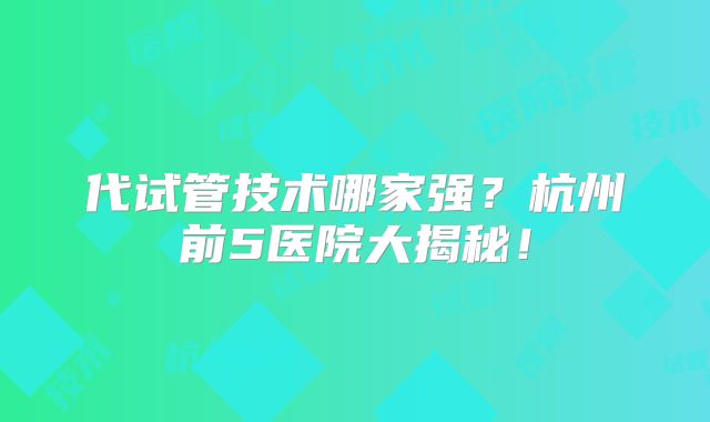 代试管技术哪家强?杭州前5医院大揭秘!